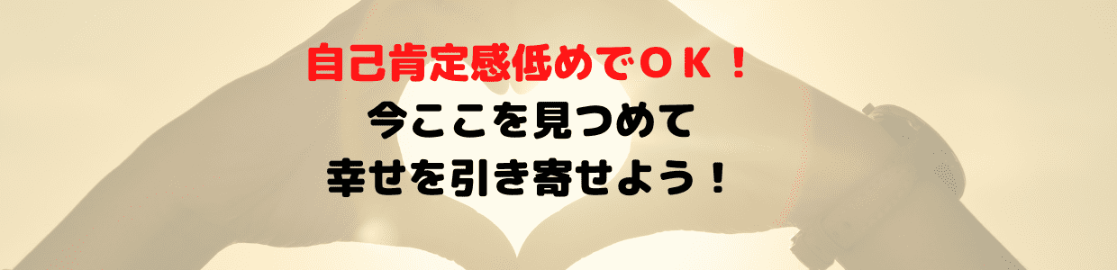 自己肯定感低めなままでOK!「今ここ」を感じて幸せを引き寄せよう!